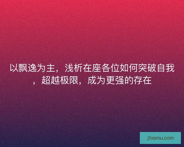 以飘逸为主,浅析在座各位如何突破自我,超越极限,成为更强的存在 以飘逸为主,浅析在座各位如何突破自我,超越极限,成为更强的存在