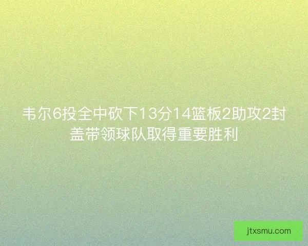 韦尔6投全中砍下13分14篮板2助攻2封盖带领球队取得重要胜利