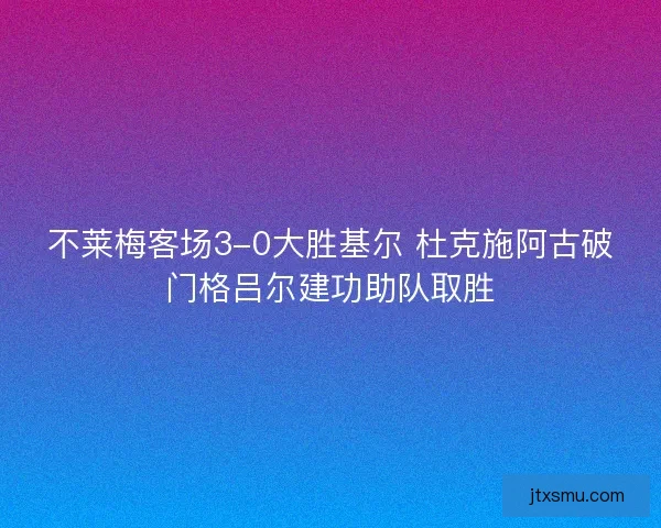 不莱梅客场3-0大胜基尔 杜克施阿古破门格吕尔建功助队取胜