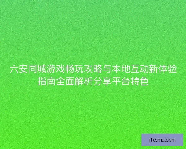 六安同城游戏畅玩攻略与本地互动新体验指南全面解析分享平台特色