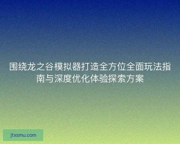 围绕龙之谷模拟器打造全方位全面玩法指南与深度优化体验探索方案