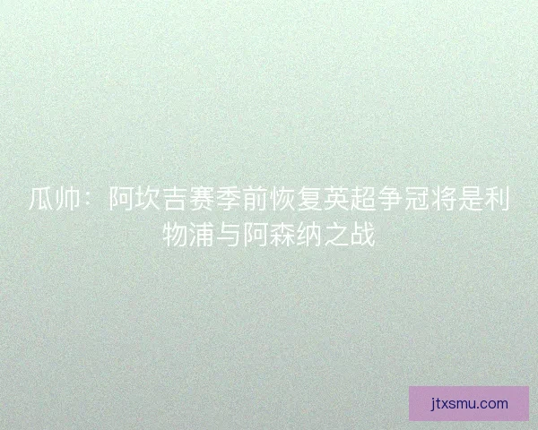 瓜帅：阿坎吉赛季前恢复英超争冠将是利物浦与阿森纳之战