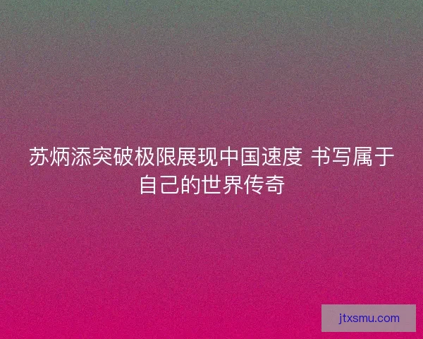 苏炳添突破极限展现中国速度 书写属于自己的世界传奇