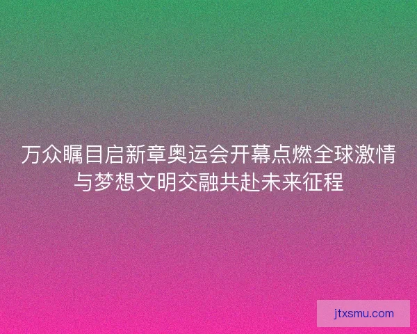 万众瞩目启新章奥运会开幕点燃全球激情与梦想文明交融共赴未来征程