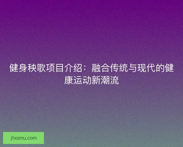 健身秧歌项目介绍：融合传统与现代的健康运动新潮流