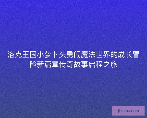 洛克王国小萝卜头勇闯魔法世界的成长冒险新篇章传奇故事启程之旅