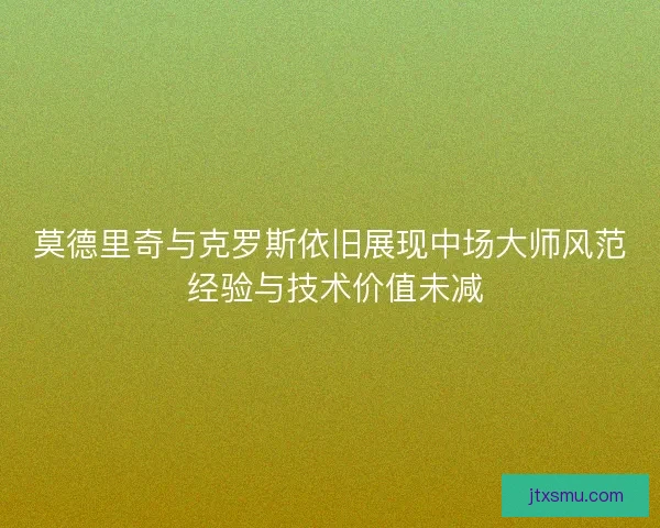 莫德里奇与克罗斯依旧展现中场大师风范 经验与技术价值未减