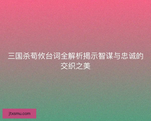 三国杀荀攸台词全解析揭示智谋与忠诚的交织之美