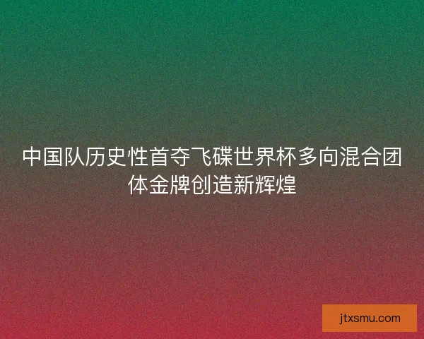 中国队历史性首夺飞碟世界杯多向混合团体金牌创造新辉煌