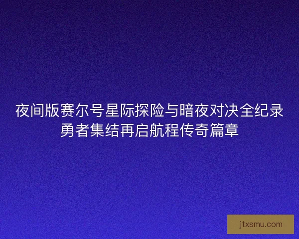 夜间版赛尔号星际探险与暗夜对决全纪录勇者集结再启航程传奇篇章