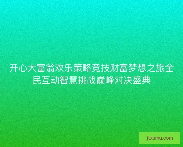 开心大富翁欢乐策略竞技财富梦想之旅全民互动智慧挑战巅峰对决盛典