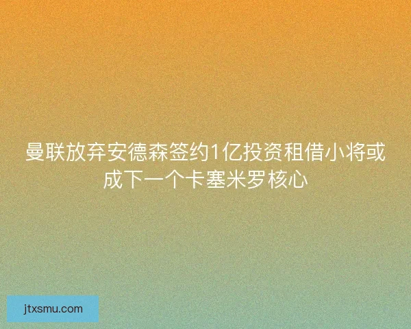 曼联放弃安德森签约1亿投资租借小将或成下一个卡塞米罗核心