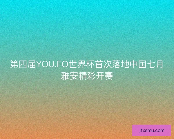 第四届YOU.FO世界杯首次落地中国七月雅安精彩开赛