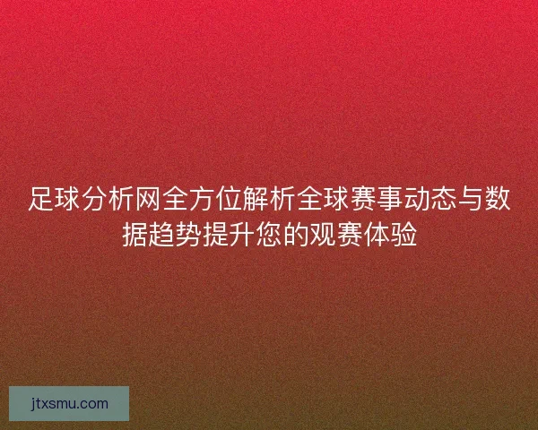 足球分析网全方位解析全球赛事动态与数据趋势提升您的观赛体验 足球分析网全方位解析全球赛事动态与数据趋势提升您的观赛体验