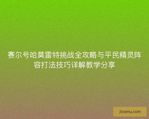 赛尔号哈莫雷特挑战全攻略与平民精灵阵容打法技巧详解教学分享 赛尔号哈莫雷特挑战全攻略与平民精灵阵容打法技巧详解教学分享