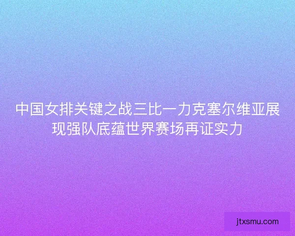 中国女排关键之战三比一力克塞尔维亚展现强队底蕴世界赛场再证实力 中国女排关键之战三比一力克塞尔维亚展现强队底蕴世界赛场再证实力