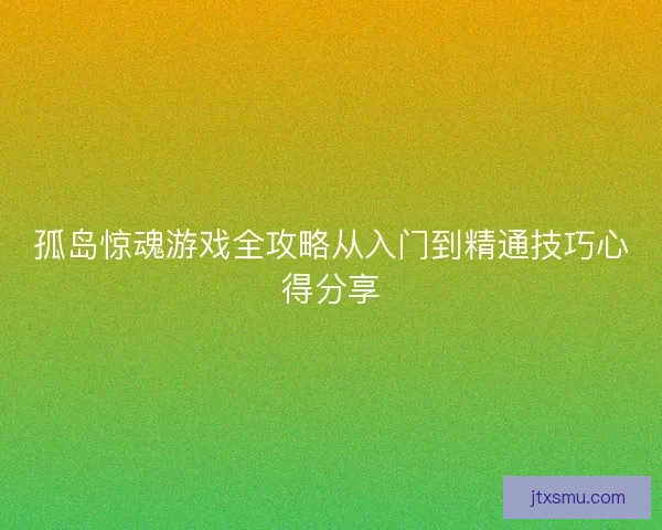 孤岛惊魂游戏全攻略从入门到精通技巧心得分享 孤岛惊魂游戏全攻略从入门到精通技巧心得分享