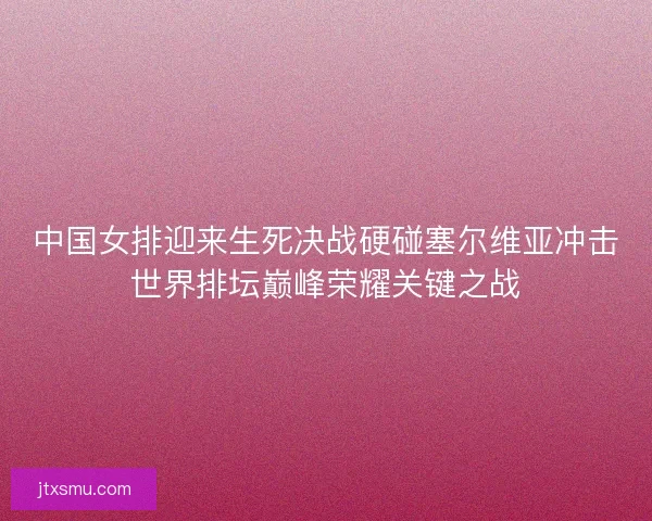 中国女排迎来生死决战硬碰塞尔维亚冲击世界排坛巅峰荣耀关键之战