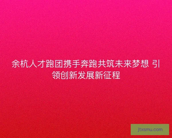 余杭人才跑团携手奔跑共筑未来梦想 引领创新发展新征程 余杭人才跑团携手奔跑共筑未来梦想 引领创新发展新征程