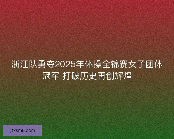 浙江队勇夺2025年体操全锦赛女子团体冠军 打破历史再创辉煌
