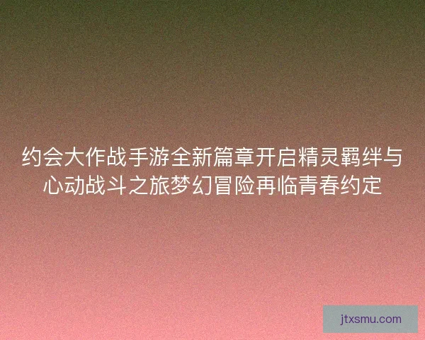 约会大作战手游全新篇章开启精灵羁绊与心动战斗之旅梦幻冒险再临青春约定