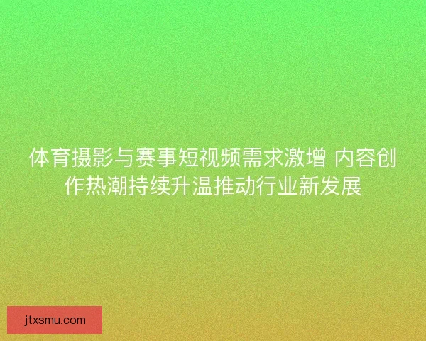 体育摄影与赛事短视频需求激增 内容创作热潮持续升温推动行业新发展