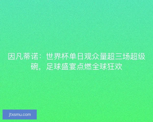 因凡蒂诺：世界杯单日观众量超三场超级碗，足球盛宴点燃全球狂欢