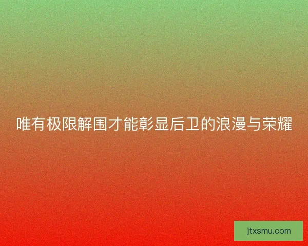 唯有极限解围才能彰显后卫的浪漫与荣耀 唯有极限解围才能彰显后卫的浪漫与荣耀