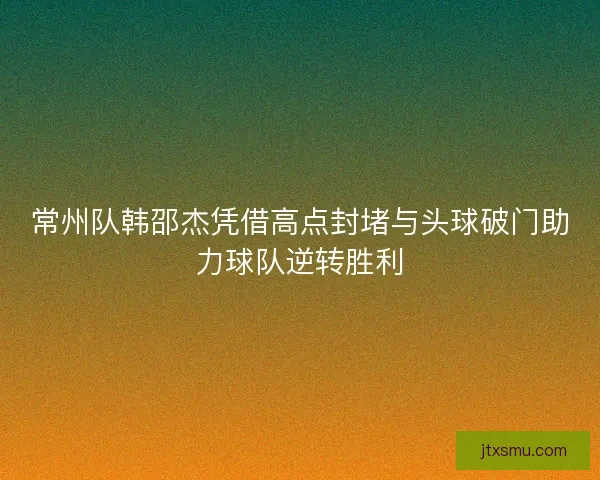 常州队韩邵杰凭借高点封堵与头球破门助力球队逆转胜利 常州队韩邵杰凭借高点封堵与头球破门助力球队逆转胜利