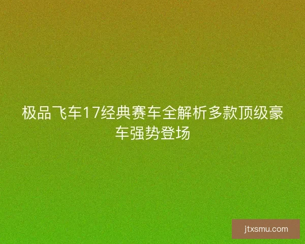 极品飞车17经典赛车全解析多款顶级豪车强势登场 极品飞车17经典赛车全解析多款顶级豪车强势登场