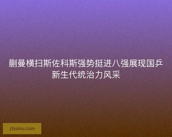 蒯曼横扫斯佐科斯强势挺进八强展现国乒新生代统治力风采 蒯曼横扫斯佐科斯强势挺进八强展现国乒新生代统治力风采