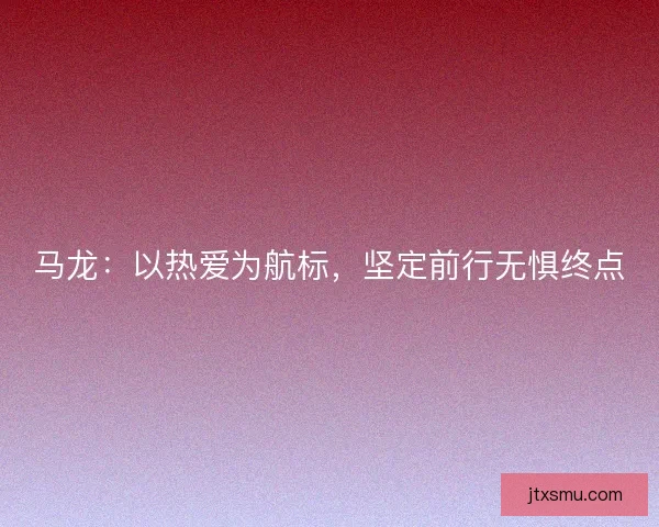 马龙:以热爱为航标,坚定前行无惧终点 马龙:以热爱为航标,坚定前行无惧终点